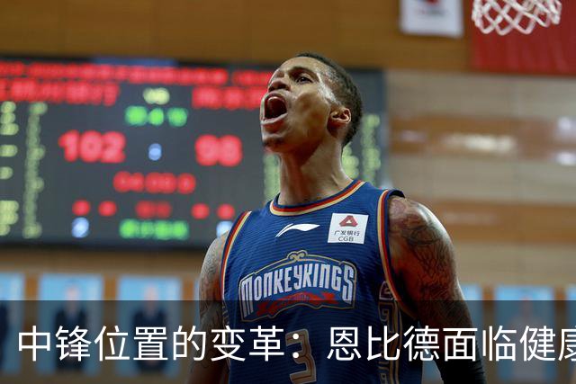 中锋位置的变革：恩比德面临健康与竞争双重压力